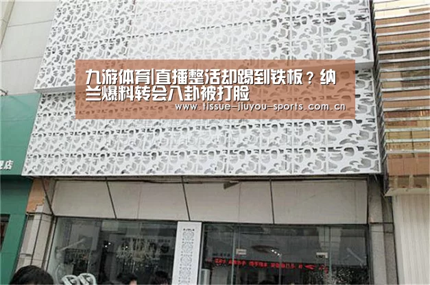 九游体育|直播整活却踢到铁板？纳兰爆料转会八卦被打脸