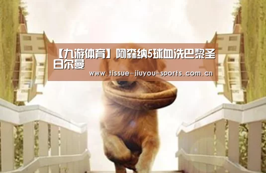 【九游体育】阿森纳5球血洗巴黎圣日尔曼