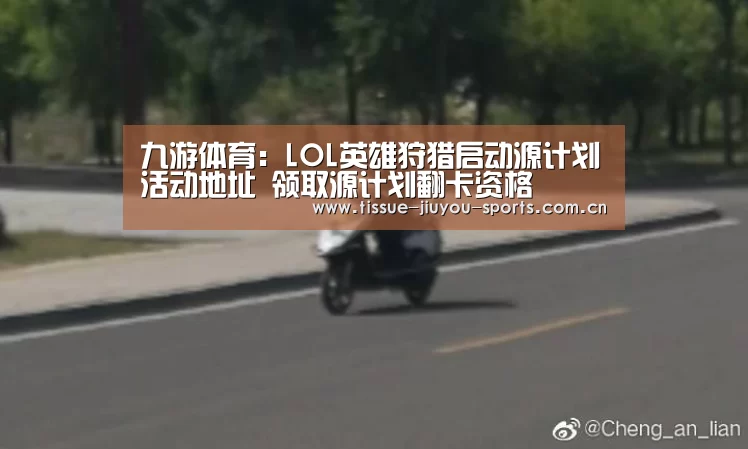九游体育:LOL英雄狩猎启动源计划活动地址 领取源计划翻卡资格(图4) 九游体育